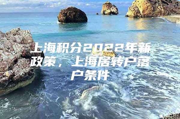 上海積分2022年新政策，上海居轉(zhuǎn)戶落戶條件