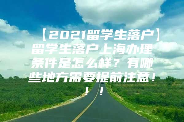 【2021留學(xué)生落戶】留學(xué)生落戶上海辦理條件是怎么樣？有哪些地方需要提前注意！?。?/></p>
								<p style=