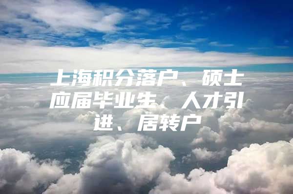 上海積分落戶、碩士應(yīng)屆畢業(yè)生、人才引進(jìn)、居轉(zhuǎn)戶