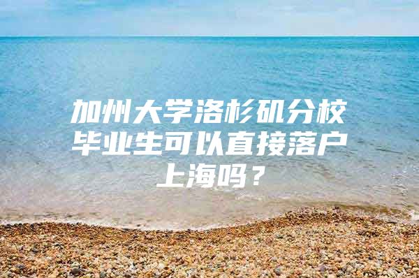 加州大學(xué)洛杉磯分校畢業(yè)生可以直接落戶上海嗎？