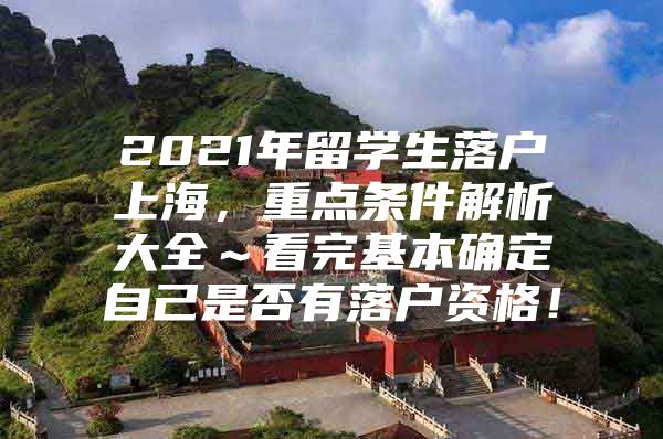 2021年留學(xué)生落戶上海，重點(diǎn)條件解析大全～看完基本確定自己是否有落戶資格！