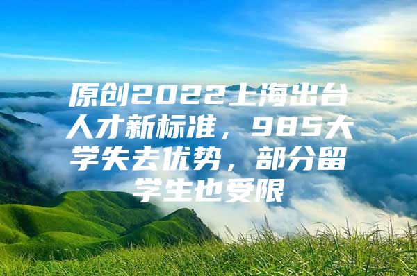 原創(chuàng)2022上海出臺(tái)人才新標(biāo)準(zhǔn)，985大學(xué)失去優(yōu)勢(shì)，部分留學(xué)生也受限