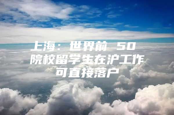 上海：世界前 50 院校留學(xué)生在滬工作可直接落戶