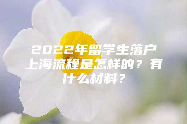 2022年留學(xué)生落戶上海流程是怎樣的？有什么材料？