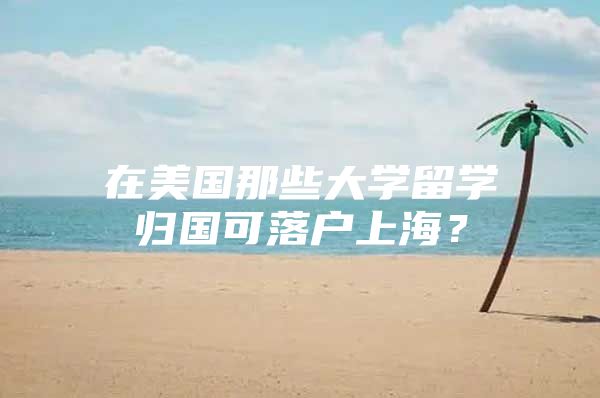 在美國那些大學(xué)留學(xué)歸國可落戶上海？