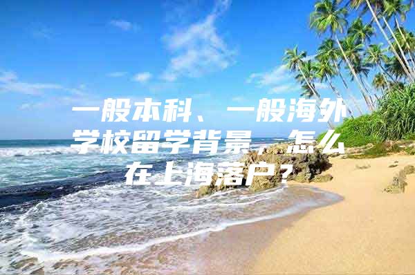 一般本科、一般海外學(xué)校留學(xué)背景，怎么在上海落戶？