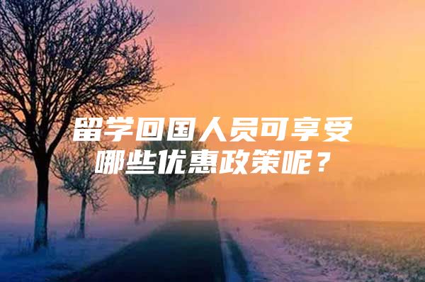 留學(xué)回國人員可享受哪些優(yōu)惠政策呢？