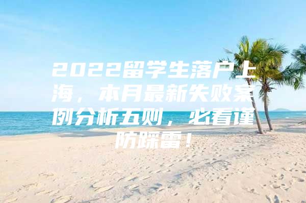 2022留學(xué)生落戶上海，本月最新失敗案例分析五則，必看謹(jǐn)防踩雷！