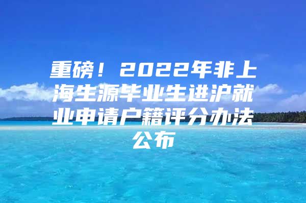 重磅！2022年非上海生源畢業(yè)生進(jìn)滬就業(yè)申請(qǐng)戶(hù)籍評(píng)分辦法公布