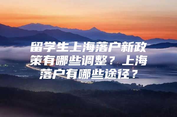 留學(xué)生上海落戶新政策有哪些調(diào)整？上海落戶有哪些途徑？