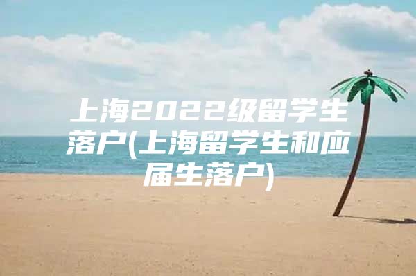 上海2022級留學(xué)生落戶(上海留學(xué)生和應(yīng)屆生落戶)