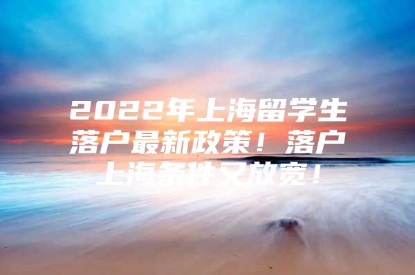 2022年上海留學生落戶最新政策！落戶上海條件又放寬！