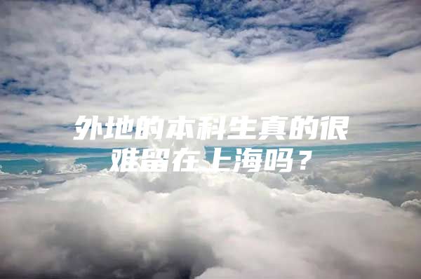 外地的本科生真的很難留在上海嗎？