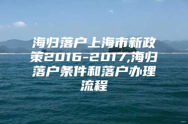 海歸落戶上海市新政策2016-2017,海歸落戶條件和落戶辦理流程