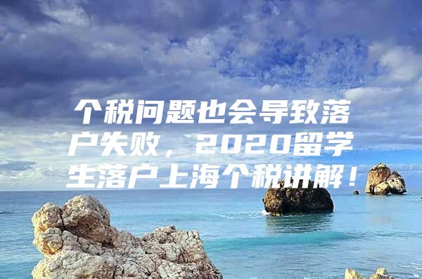 個(gè)稅問題也會(huì)導(dǎo)致落戶失敗，2020留學(xué)生落戶上海個(gè)稅講解！