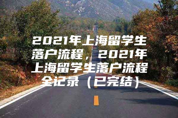 2021年上海留學(xué)生落戶流程，2021年上海留學(xué)生落戶流程全記錄（已完結(jié)）