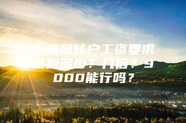 上海居轉(zhuǎn)戶工資要求達(dá)到多少？幾倍？9000能行嗎？