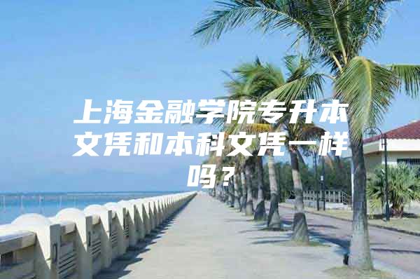 上海金融學(xué)院專升本文憑和本科文憑一樣嗎？