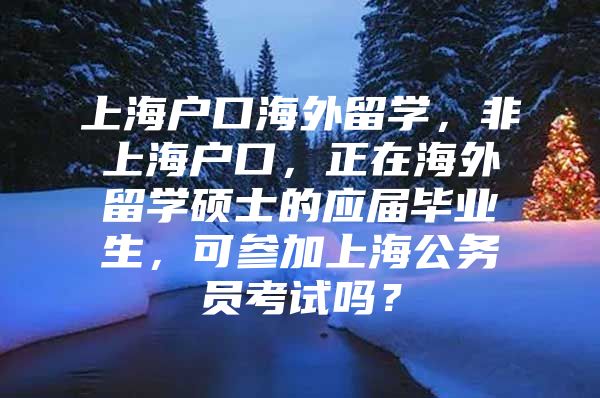 上海戶口海外留學(xué)，非上海戶口，正在海外留學(xué)碩士的應(yīng)屆畢業(yè)生，可參加上海公務(wù)員考試嗎？