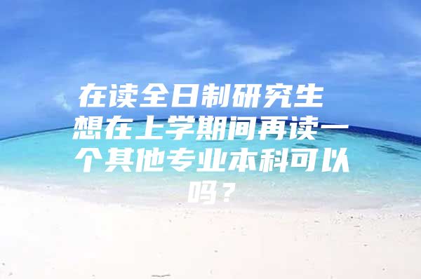 在讀全日制研究生 想在上學(xué)期間再讀一個(gè)其他專業(yè)本科可以嗎？