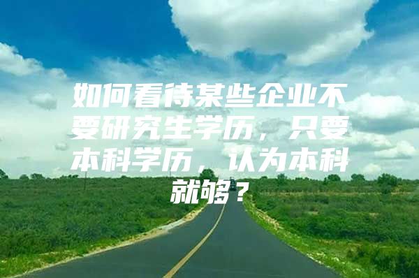 如何看待某些企業(yè)不要研究生學(xué)歷，只要本科學(xué)歷，認(rèn)為本科就夠？