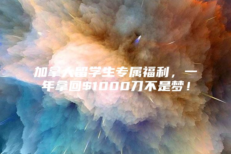 加拿大留學(xué)生專屬福利，一年拿回$1000刀不是夢！