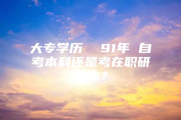 大專學歷  91年 自考本科還是考在職研究生？