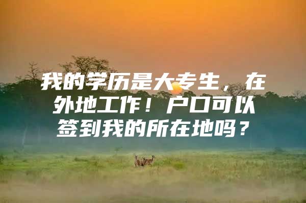 我的學(xué)歷是大專生，在外地工作！戶口可以簽到我的所在地嗎？