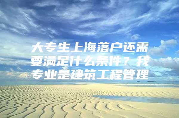 大專生上海落戶還需要滿足什么條件？我專業(yè)是建筑工程管理