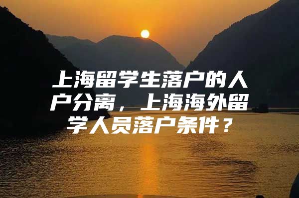 上海留學(xué)生落戶的人戶分離，上海海外留學(xué)人員落戶條件？