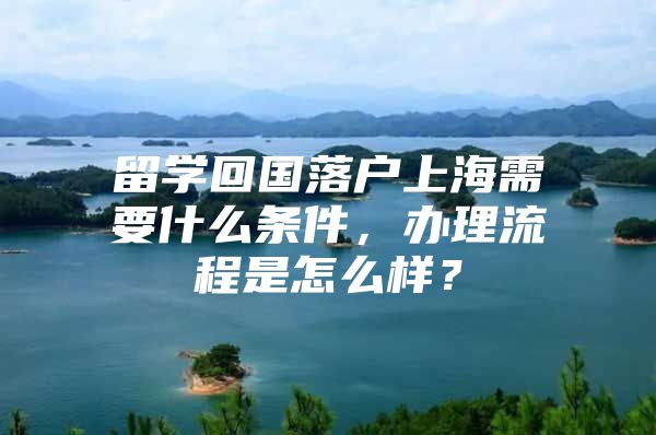 留學(xué)回國落戶上海需要什么條件，辦理流程是怎么樣？