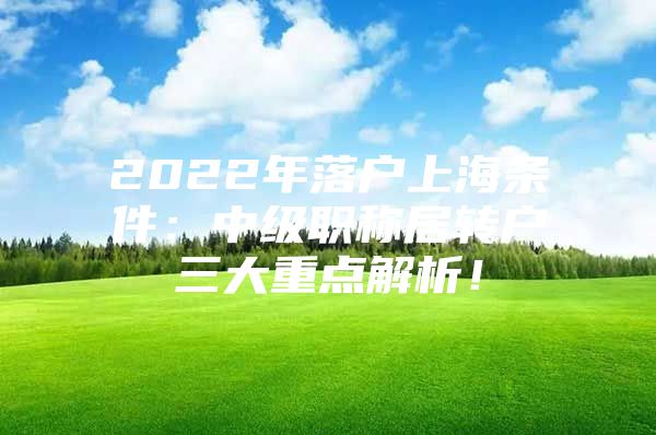 2022年落戶上海條件：中級職稱居轉(zhuǎn)戶三大重點解析！