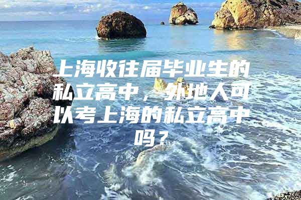 上海收往屆畢業(yè)生的私立高中，外地人可以考上海的私立高中嗎？