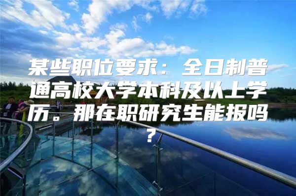 某些職位要求：全日制普通高校大學(xué)本科及以上學(xué)歷。那在職研究生能報嗎？