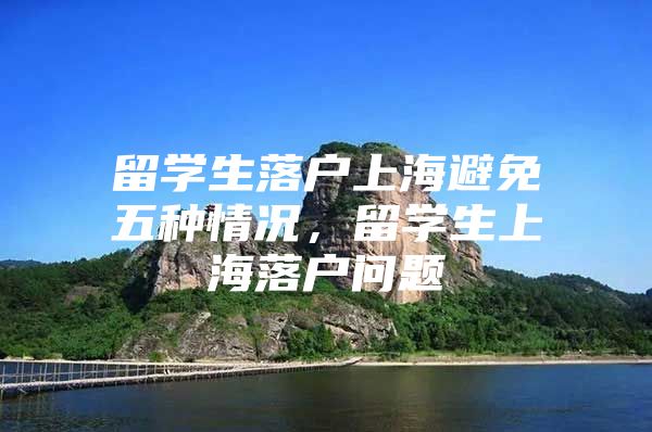 留學(xué)生落戶上海避免五種情況，留學(xué)生上海落戶問題