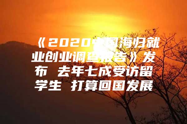 《2020中國(guó)海歸就業(yè)創(chuàng)業(yè)調(diào)查報(bào)告》發(fā)布 去年七成受訪留學(xué)生 打算回國(guó)發(fā)展