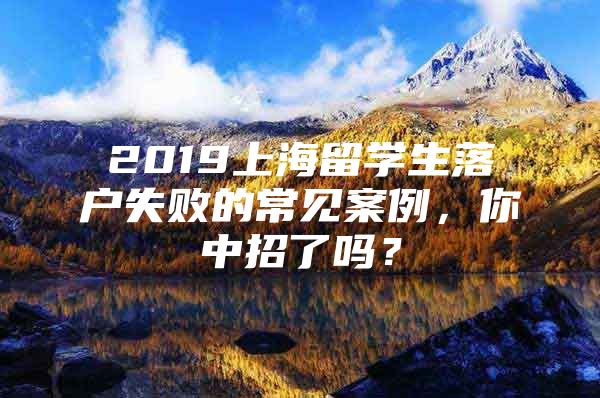 2019上海留學生落戶失敗的常見案例，你中招了嗎？