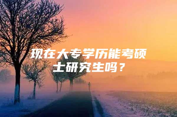 現(xiàn)在大專學(xué)歷能考碩士研究生嗎？