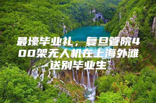 最壕畢業(yè)禮，復旦管院400架無人機在上海外灘送別畢業(yè)生