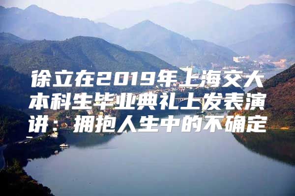 徐立在2019年上海交大本科生畢業(yè)典禮上發(fā)表演講：擁抱人生中的不確定