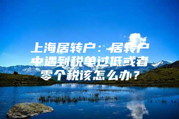 上海居轉戶：居轉戶中遇到稅單過低或者零個稅該怎么辦？