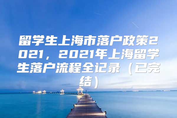 留學(xué)生上海市落戶政策2021，2021年上海留學(xué)生落戶流程全記錄（已完結(jié)）