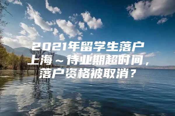 2021年留學(xué)生落戶上?！龢I(yè)期超時(shí)間，落戶資格被取消？