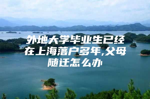 外地大學(xué)畢業(yè)生已經(jīng)在上海落戶多年,父母隨遷怎么辦