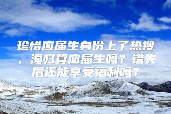 珍惜應(yīng)屆生身份上了熱搜，海歸算應(yīng)屆生嗎？錯(cuò)失后還能享受福利嗎？