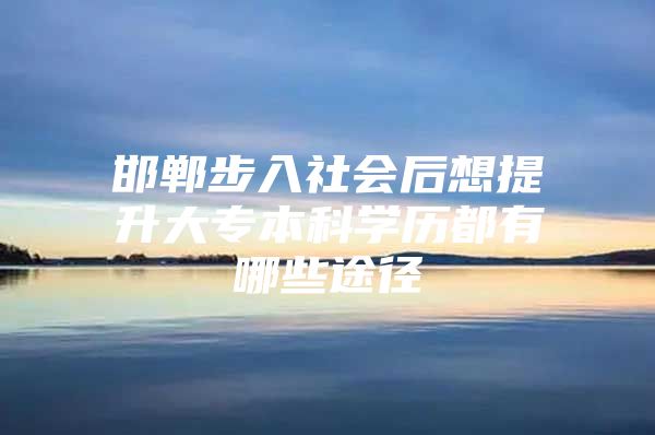 邯鄲步入社會(huì)后想提升大專(zhuān)本科學(xué)歷都有哪些途徑