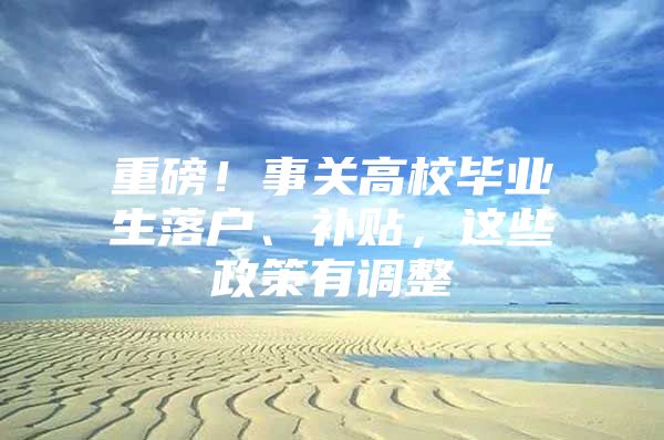 重磅！事關高校畢業(yè)生落戶、補貼，這些政策有調整