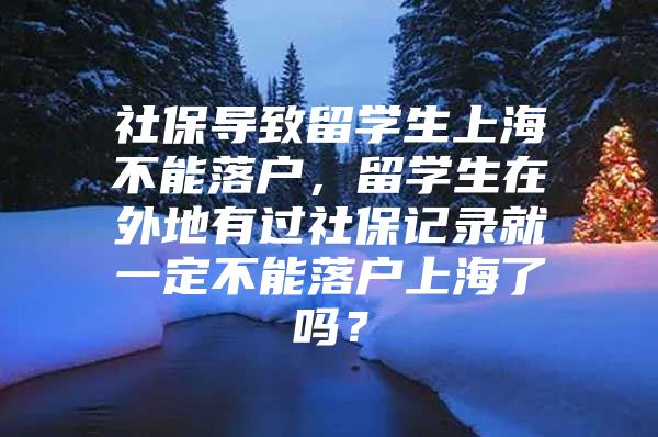 社保導(dǎo)致留學(xué)生上海不能落戶，留學(xué)生在外地有過社保記錄就一定不能落戶上海了嗎？