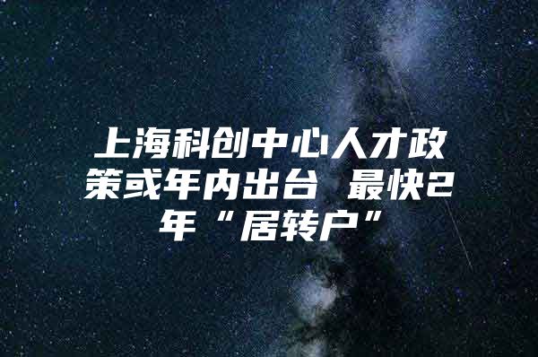 上?？苿?chuàng)中心人才政策或年內(nèi)出臺(tái) 最快2年“居轉(zhuǎn)戶”