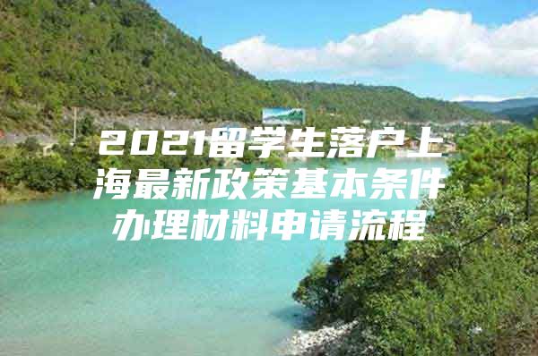 2021留學生落戶上海最新政策基本條件辦理材料申請流程